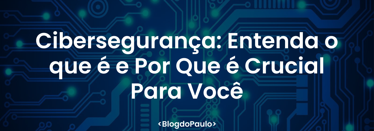 Cibersegurança: Entenda o que é e Por Que é Crucial Para Você